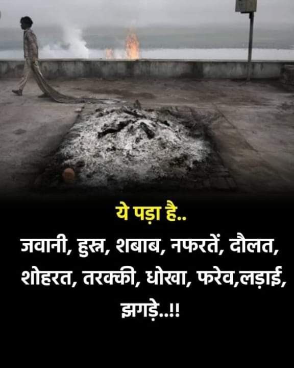 कभी सोचा है…
जिस चीज़ पर हमें इतना घमंड होता है,
जिसके लिए हम जिंदगी भर लड़ते झगड़ते रहते हैं —
आखिर उसका अंत कहाँ होता है?
यहीं… इसी राख के ढेर में।

यही पड़ा है…
जवानी, हुस्न, शराब, नफ़रतें, दौलत,
शोहरत, तरक्की, धोखा, फरेब, लड़ाई और झगड़े।

जब सांस चल रही होती है,
तो हम खुद