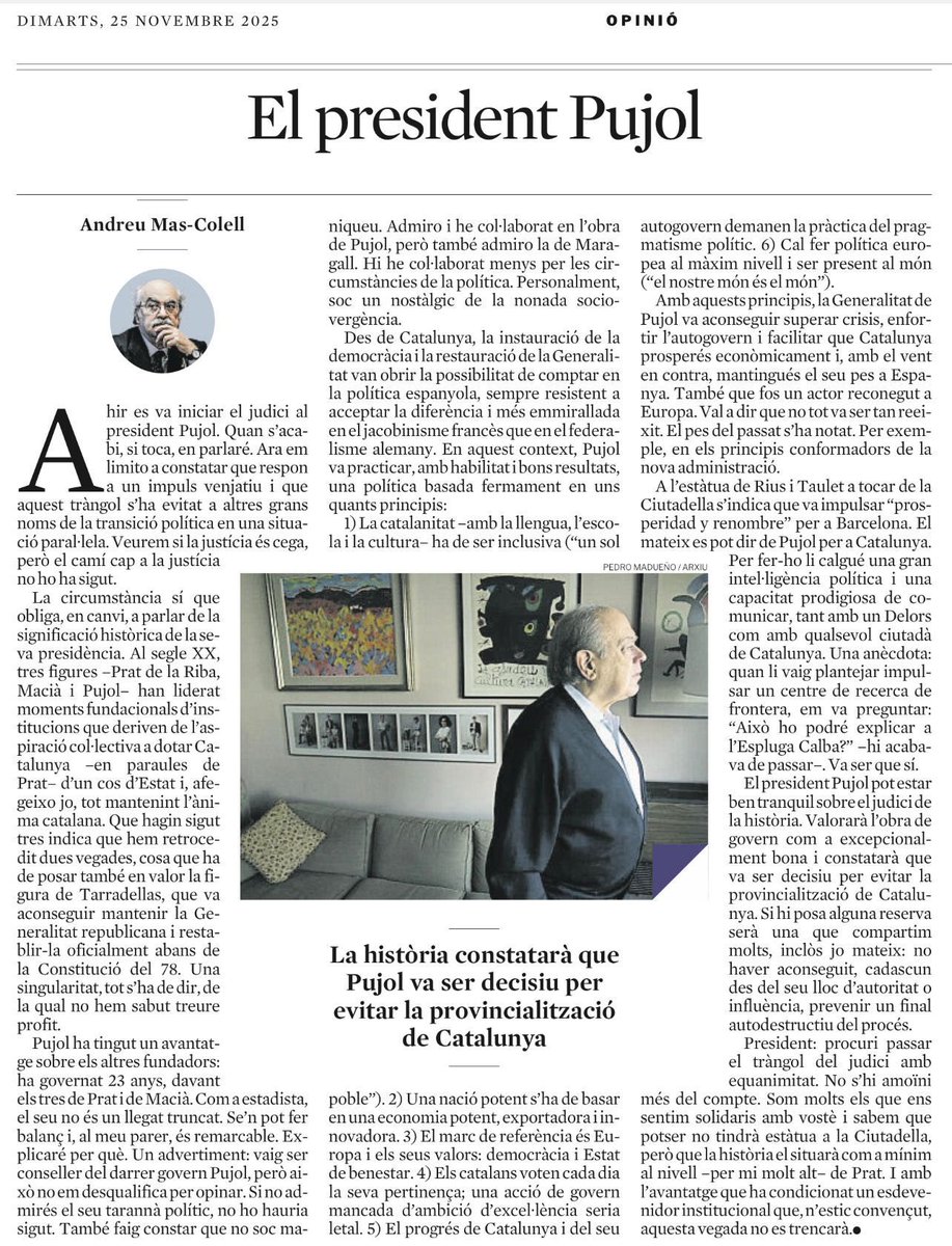 En un moment en què es torna a jutjar la seva figura, convé recordar el que escriu Andreu Mas-Colell: el president Jordi Pujol va ser decisiu per evitar la provincialització de Catalunya.

I també una cosa essencial: va saber reclutar talent excepcional (com el mateix Mas-Colell)