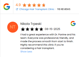 A Five Star Review of Dr. Panine and Chicago Hair Transplant Clinic by Nikola Tpeski -
"I had a great experience with Dr. Panine and his team. Everyone was professional, friendly, and made the process smooth from start to finish. Highly recommend this clinic if you’re considering