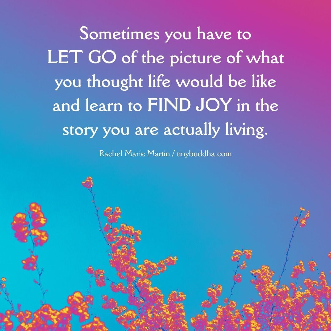 tinybuddha's tweet image. &quot;Sometimes you have to let go of the picture of what you thought it would be like and learn to find joy in the story you are actually living.&quot; ~Rachel Marie Martin @finding_joy
