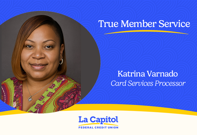 We applaud the True Member Service of Katrina Varnado, Card Services Processor. Katrina recently recommended the La Cap Card Manager app as a way to manage cards. It provides real-time transaction visibility, the ability to turn cards on or off, and alerts for added security.