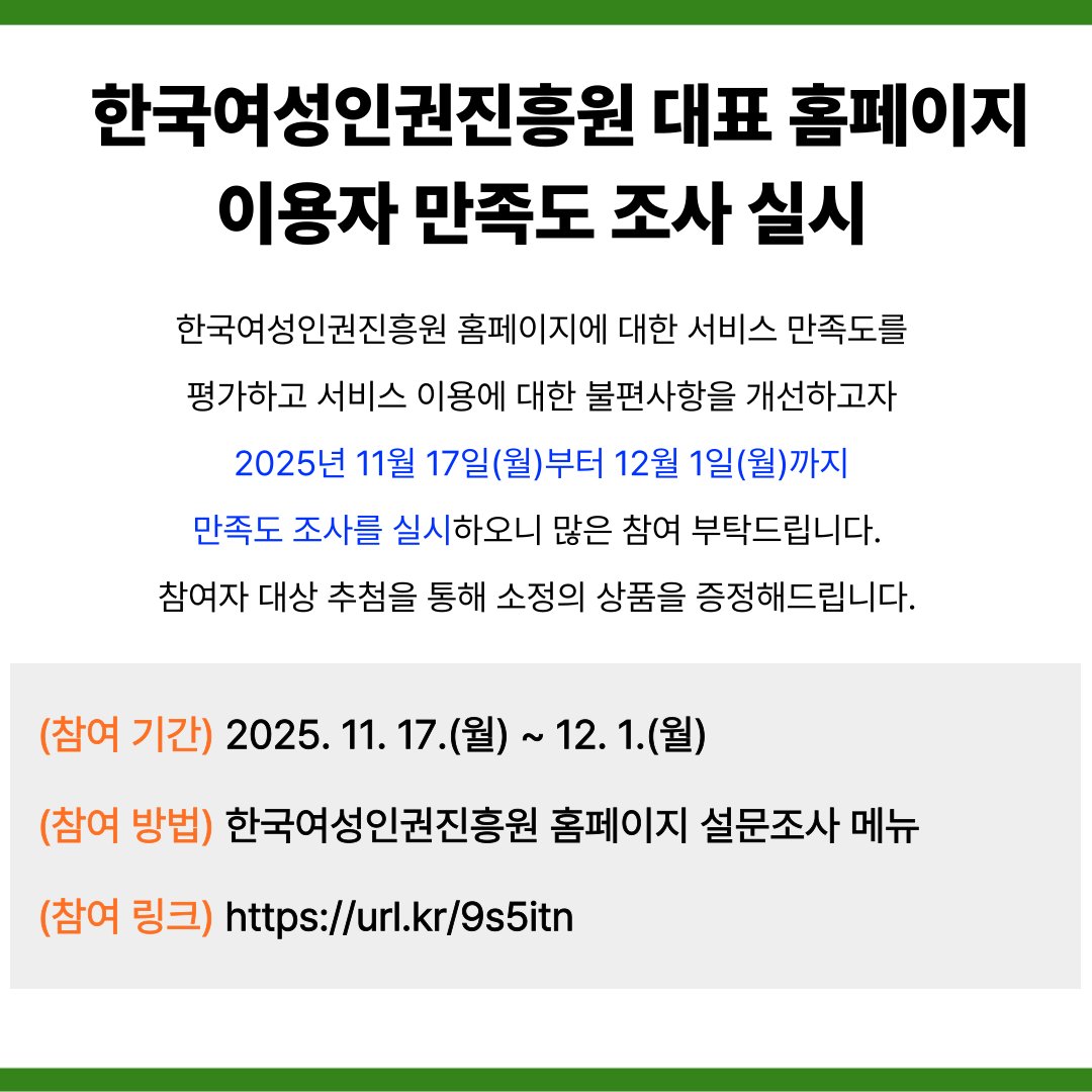2025년 한국여성인권진흥원 대표 홈페이지 이용자 만족도 조사 안내

참여 기간: 2025. 11. 17.(월) ~ 12. 1.(월)
참여 방법: 한국여성인권진흥원 홈페이지 설문조사 메뉴
참여 링크: 
url.kr/9s5itn