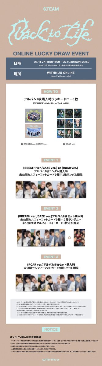 【#andTEAM】
[📢] &amp;TEAM KR 1st Mini Album [#BacktoLife] 
オンラインLUCKY DRAW EVENTのご案内

🕓予約期間11/27(木)11:00-11/30(日)23:59
📍WITHMUU JAPAN（安心国内配送🚚）
🔗tinyurl.com/28jsv5x8

✨LUCKY DRAW特典✨
🎁(BREATH ver./GAZE ver./ROAR