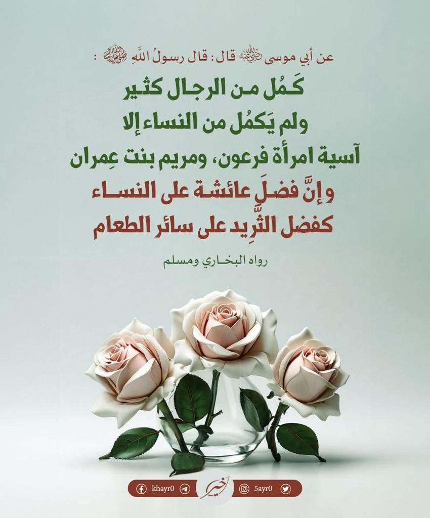 عن أبي موسى رضي اللَّهُ عنه، قال: قال رسول اللَّهِ صلى الله عليه وسلم: ( كمل من الرجال كثير، ولم يَكْمُل من النساء: إِلا آسيَةُ امْرَأة فرعون، ومريم بنت عِمرَان، وإِن فضل عائشة على النساء كفضل الثَّرِيد على سائر الطعام ).
رواه البخاري ومسلم