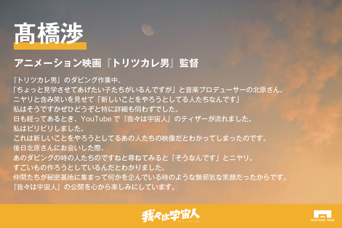 現在上映中のアニメーション映画『 #トリツカレ男 』（ <a href="/toritsukare_mv/">映画『トリツカレ男』公式</a>  ）で監督をつとめられている髙橋渉さんから本作に応援コメントを頂きました！

本作のチームで、トリツカレ男の現場を見学させていただいたご縁があり、誠に勝手ながら新しいアニメに挑戦する仲間だと思っております...！