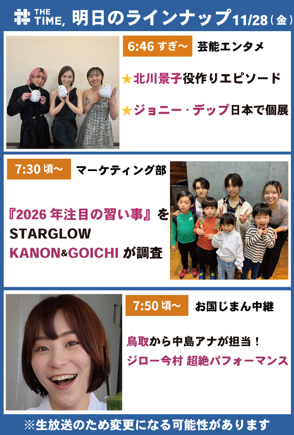 THETIME_TBS's tweet image. 🐣🐣🐣

／
📢11/28（金）の
タイムスケジュール発表！
＼

あしたも見てね☀️

※生放送なので変更の可能性があります

#thetime_tbs
#北川景子
#森田望智
#佐久間大介(#SnowMan)
#ジョニー・デップ
#STARGLOW @starglow_bmsg
#KANON
#GOICHI 
#BSS山陰放送 @BSSTV_PR
#中島早也佳