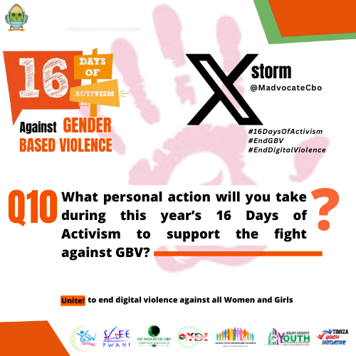 Q10; What personal action will you take during this year’s 16 Days of Activism to support the fight against GBV?
#16DaysOfActivism 
#EndGBV 
#EndDigitalViolence 

<a href="/YSW_Kenya/">YSW_ Kenya</a>
 <a href="/SafeKenya1/">S.A.F.E. Kenya</a>
 <a href="/MadvocateCbo/">The Madvocate CBO</a>
 <a href="/Ysd_kilifi/">YOUTH FOR SUSTAINABLE DEVELOPMENT KILIFI</a>
 <a href="/Youth_Dare/">You{th} Dare Initiative - YD,I</a>
 <a href="/VYEI_Official/">Vipingo Youth Empowerment Initiative</a>
 <a href="/Timiza_CC/">TIMIZA YOUTH INITIATIVE (CBO)</a>
 <a href="/NGECKenya/">The National Gender and Equality Commission (NGEC)</a>
<a href="/MariakaniY/">MARIAKANI YOUTH EMPOWERMENT GROUP</a>