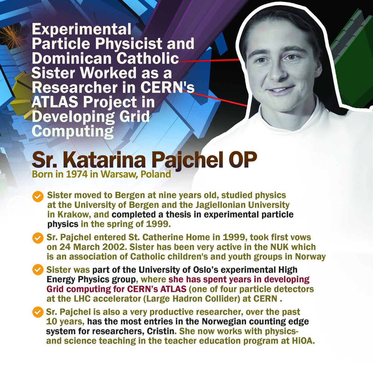 ChurchNScience's tweet image. Experimental Particle #Physicist and Dominican #Catholic Sister Worked as a Researcher in @CERN&apos;s @ATLASexperiment Project in Developing Grid #Computing- Sr. Katarina Pajchel OP, (Born in 1974 in Warsaw, #Poland🇵🇱). ATLAS is one of four particle detectors at the LHC accelerator.
