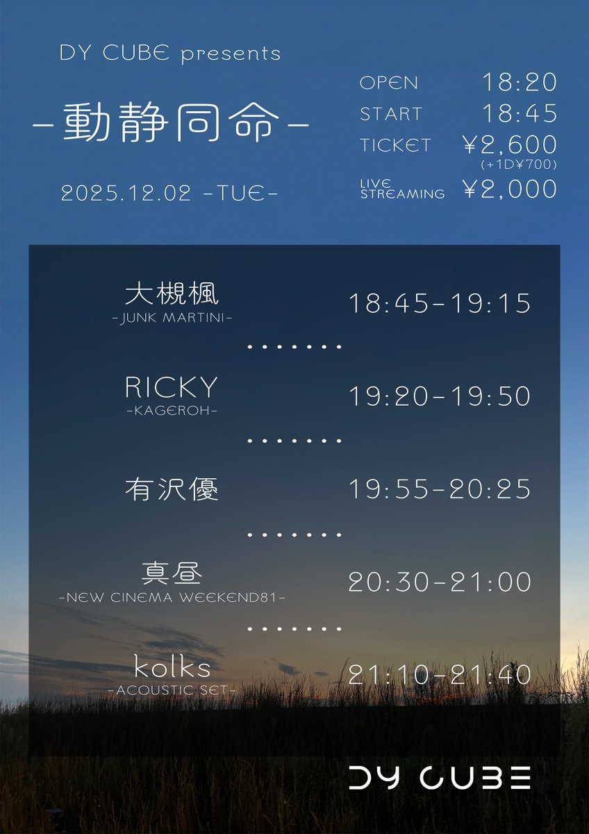もうすぐ開催！✨

2025.12.02(火)
DY CUBE presents
「 動静同命 2 」

-act-
kolks(Acoustic set)
真昼(NEW CINEMA WEEKEND81)
RICKY(KAGEROH)
大槻楓(JUNK MARTINI)
有沢優

OPEN 18:20/START 18:45
TICKET ¥2,600(+1drink ¥700)
配信 ¥2,000(DY CUBEツイキャスアカウント)

【配信購入ページ】