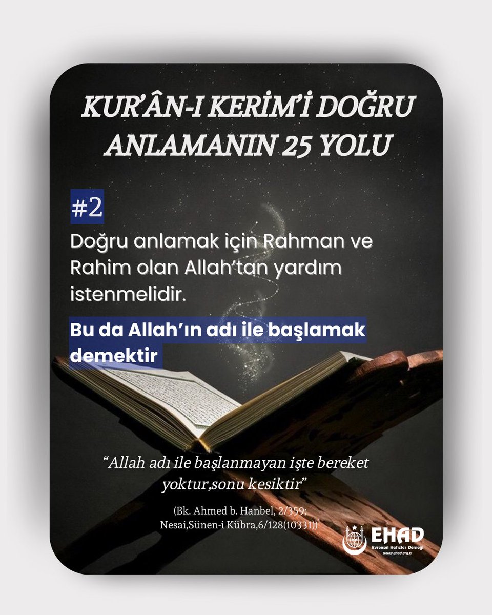 KUR’ÂN-I KERİMİ DOĞRU
ANLAMANIN 25 YOLU
#2

Doğru anlamak için Rahman ve
Rahim olan Allah’tan yardım istenmelidir.
Bu da Allah’ın adı ile başlamak
demektir

“Allah adı ile başlanmayan işte bereket
yoktur,sonu kesiktir”
(Bk. Ahmed b. Hanbel, 2/359;Nesai,Sünen-i Kübra,6/128(10331))