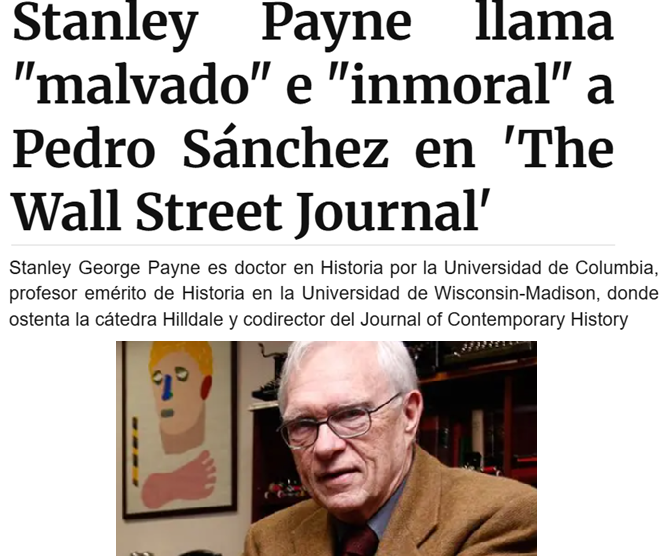 Stanley Payne, uno de los académicos más leídos y prestigiosos del mundo anglosajón, habla de Sánchez, sus mentiras y su apego a la poltrona:

"Es el político más malvado del mundo occidental que he visto en los últimos años. Es totalmente inmoral, totalmente sin escrúpulos".