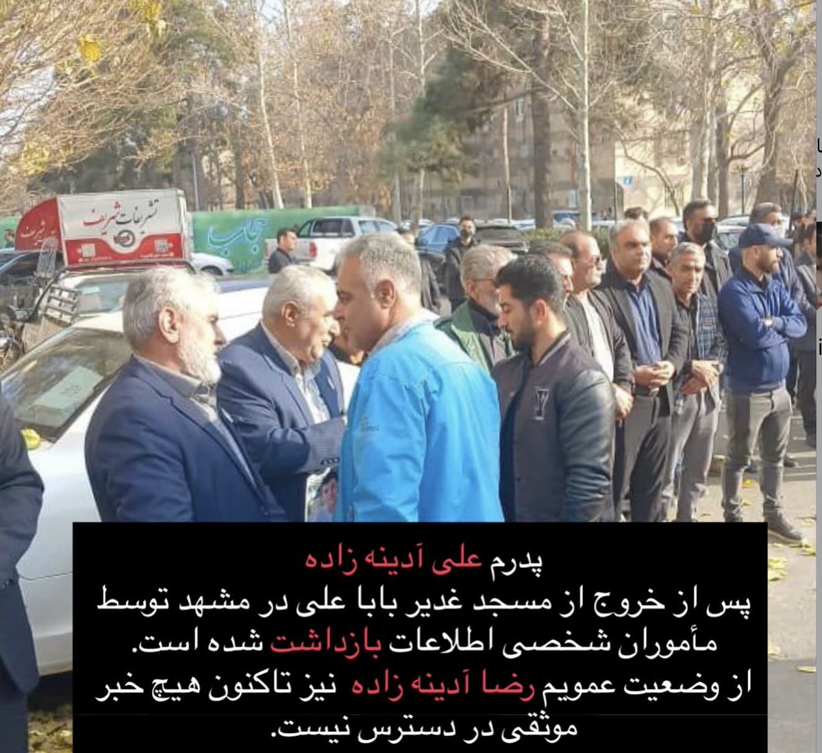 پدرم در شهر مشهد توسط لباس شخصی ‌ها بازداشت شده است.
همچنین تاکنون هیچ خبری از وضعیت عموی من، رضا آدینه‌زاده، در دسترس نیست.
#علی_آدینه‌زاده