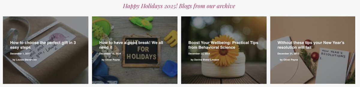 This is great – our curated 'Happy Holidays 2025' Blogs 

1. How to choose the perfect gift in 3 easy steps (2017) 
2. How to have a good break! We all need it (2024) 
3. Boost your wellbeing: Practical tips from behavioral science (2024) 
4. Without these tips your New Year's