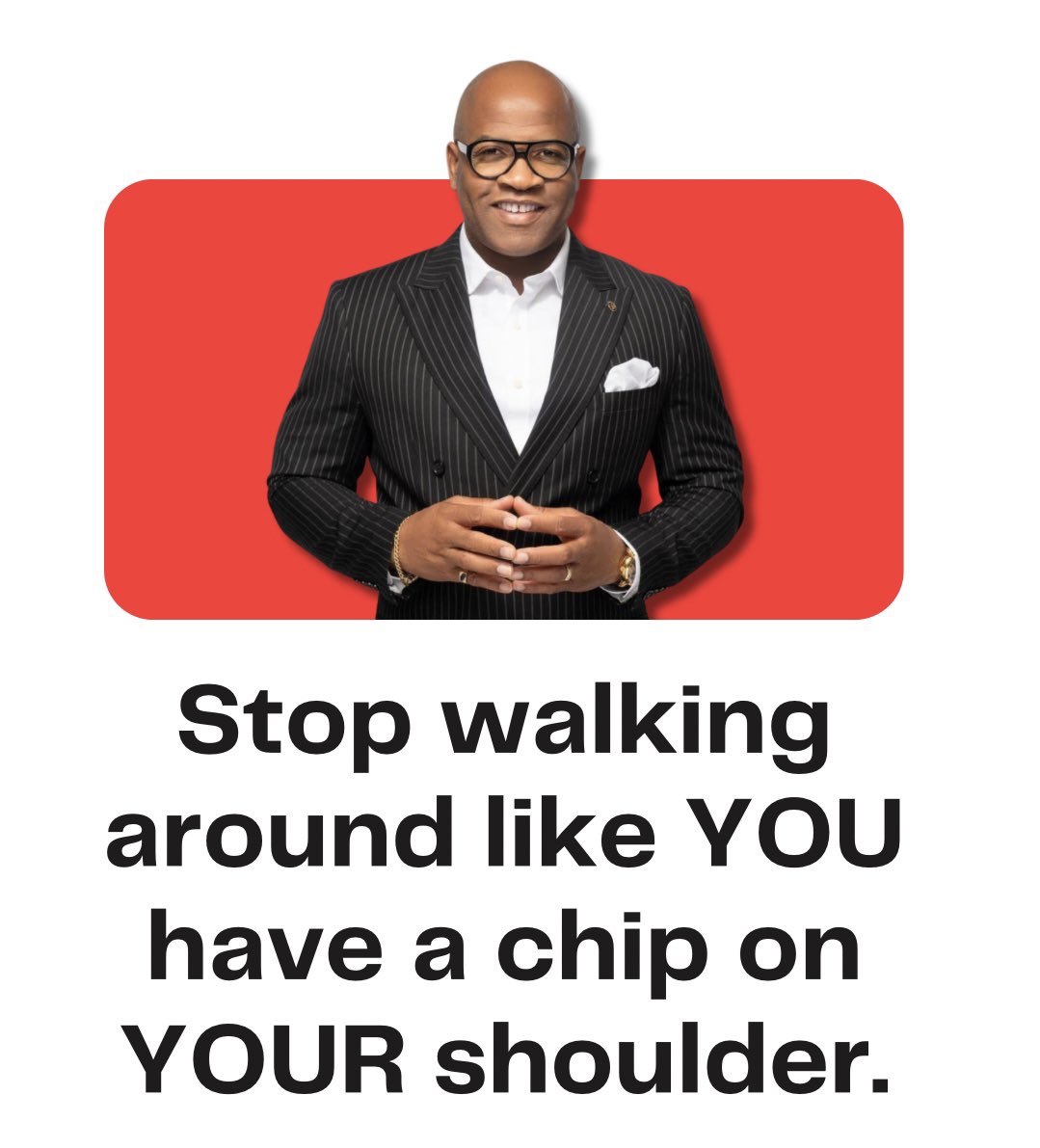 Stop walking around like YOU have a chip on YOUR shoulder.