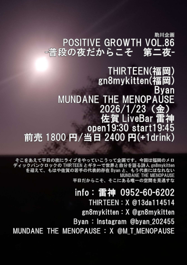 skgwtkr's tweet image. こんな時間にフライヤーを作ってみました。フライヤーというかビラです。

POSITIVE GROWTH vol.86
-普段の夜だからこそ　第二夜- 
2026/01/23 金曜日
佐賀雷神
open19:30
start19:45
前売1800円/当日2400円
（別途1ドリンク） 
THIRTEEN（福岡）
gn8mykitten（福岡）
Byan
MUNDANE THE MENOPAUSE