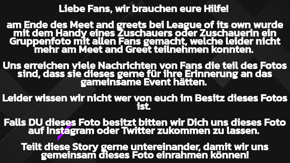 Liebe Fans! 

Wir sind auf der Suche nach einem besonderen Gruppenfoto welches bei League Of Its Own mit dem Handy eines Fans geschossen wurde. 

Vielleicht kennt jemand jemanden, der jemanden kennt.😌

Vielen Dank vorab für eure Hilfe! 🙏