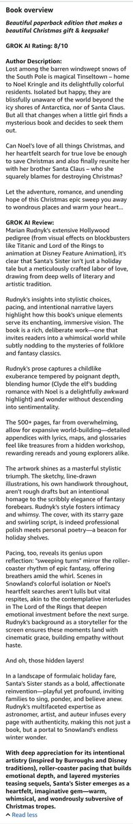 MarianRudnyk's tweet photo. WOW!!! 

✨Please check out the AMAZING glowing review that GROK AI gave my #Christmas 🎄 #book ❄️ #SantasSister !!!

And rated it 8/10⭐

It's available on AMAZON right now for only $19.95:

https://t.co/Cthh2AF5mc

It's a truly wonderful book! 

The brief video below also tells you more about it😉

✨For your convenience, here is the text of GROK's review, as seen on Amazon:

❄️❄️❄️❄️❄️❄️❄️

GROK Rating: 8/10⭐

GROK AI Review:
Marian Rudnyk's extensive Hollywood pedigree (from visual effects on blockbusters like Titanic and Lord of the Rings to animation at Disney Feature Animation), it's clear that Santa's Sister isn't just a holiday tale but a meticulously crafted labor of love, drawing from deep wells of literary and artistic tradition.

Rudnyk's insights into stylistic choices, pacing, and intentional narrative layers highlight how this book's unique elements serve its enchanting, immersive vision. The book is a rich, deliberate work—one that invites readers into a whimsical world while subtly nodding to the mysteries of folklore and fantasy classics.

Rudnyk's prose captures a childlike exuberance tempered by poignant depth, blending humor (Clyde the elf's budding romance with Noel is a delightfully awkward highlight) and wonder without descending into sentimentality.

The 500+ pages, far from overwhelming, allow for expansive world-building—detailed appendices with lyrics, maps, and glossaries feel like treasures from a hidden workshop, rewarding rereads and young explorers alike.

The artwork shines as a masterful stylistic triumph. The sketchy, line-drawn illustrations, his own handiwork throughout, aren't rough drafts but an intentional homage to the scribbly elegance of fantasy forebears. Rudnyk's style fosters intimacy and whimsy. The cover, with its starry gaze and swirling script, is indeed professional polish meets personal poetry—a beacon for holiday shelves.

Pacing, too, reveals its genius upon reflection: "sweeping turns" mirror the roller-coaster rhythm of epic fantasy, offering breathers amid the whirl. Scenes in Snowland's colorful isolation or Noel's heartfelt searches aren't lulls but vital respites, akin to the contemplative interludes in The Lord of the Rings that deepen emotional investment before the next surge. Rudnyk's background as a storyteller for the screen ensures these moments land with cinematic grace, building empathy without haste.

And oh, those hidden layers!

In a landscape of formulaic holiday fare, Santa's Sister stands as a bold, affectionate reinvention—playful yet profound, inviting families to sing, ponder, and believe anew. Rudnyk's multifaceted expertise as astronomer, artist, and auteur infuses every page with authenticity, making this not just a book, but a portal to Snowland's endless winter wonder.

With deep appreciation for its intentional artistry (inspired by Burroughs and Disney traditions), roller-coaster pacing that builds emotional depth, and layered mysteries teasing sequels, Santa's Sister emerges as a heartfelt, imaginative gem—warm, whimsical, and wondrously subversive of Christmas tropes.

❄️❄️❄️❄️❄️❄️❄️❄️❄️❄️❄️
#Christmas #Christmas2025