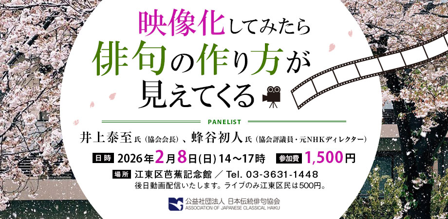 協会主催イベント「映像化してみたら俳句の作り方が見えてくる」を開催します。
パネリストに、蜂谷初人氏(協会評議員、元NHKディレクター)をお招きし、井上泰至会長とともに、俳句の映像化を切り口に、俳句の中の一瞬と悠久の時間の秘密を考えます。

日時　2月8日(日) 14時～17時 
会場