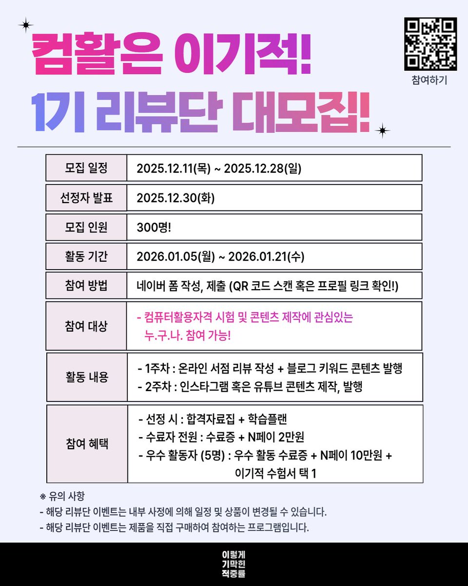 #RT

이기적 컴활 1기 리뷰단 모집 중!📢

이기적으로 컴활 공부하면서📚
2주 간 2개 콘텐츠 발행하면 N페이 2만원 무.조.건 지급!🎁

* 신청하기 : vo.la/945bf2

📌모집 일정 : 25.12.11(목) ~ 25.12.28(일)
📌모집 인원 : 300명!!
📌발표 : 25.12.30(화) * 개별 안내

우수 리뷰단