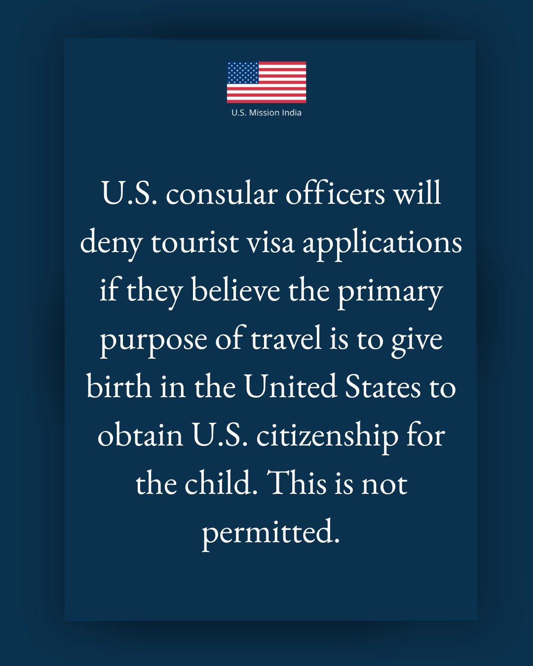 Graphic post on a blue background with the text overlay U.S. consular officers will deny tourist visa applications if they believe the primary purpose of travel is to give birth in the United States to obtain U.S. citizenship for the child. This is not permitted. 