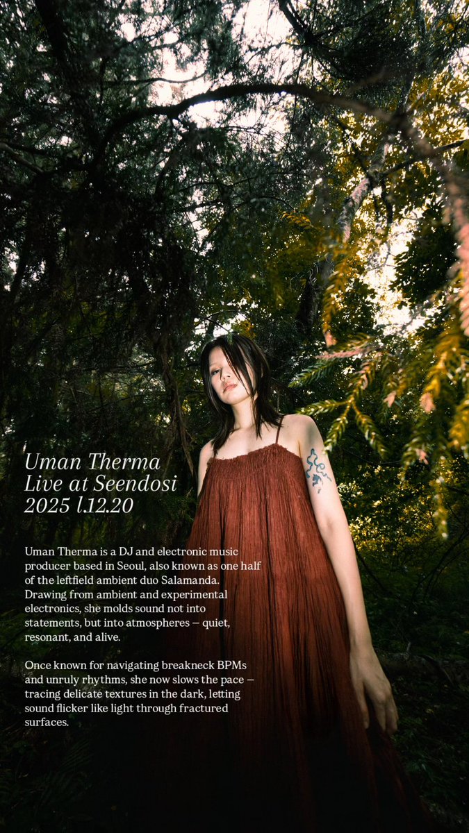 [Uman Therma]
Uman Therma는 서울을 기반으로 활동하는 DJ이자 전자음악 프로듀서로, 레프트필드 앰비언트 듀오 Salamanda의 일원이기도 하다. 불규칙한 박자와 거친 질감의 리듬 위를 질주하던 그는, 이제는 속도를 낮추고, 빛이 들지 않는 공간 안에서 반짝이는 결들을 더듬듯 소리를 쌓아간다.