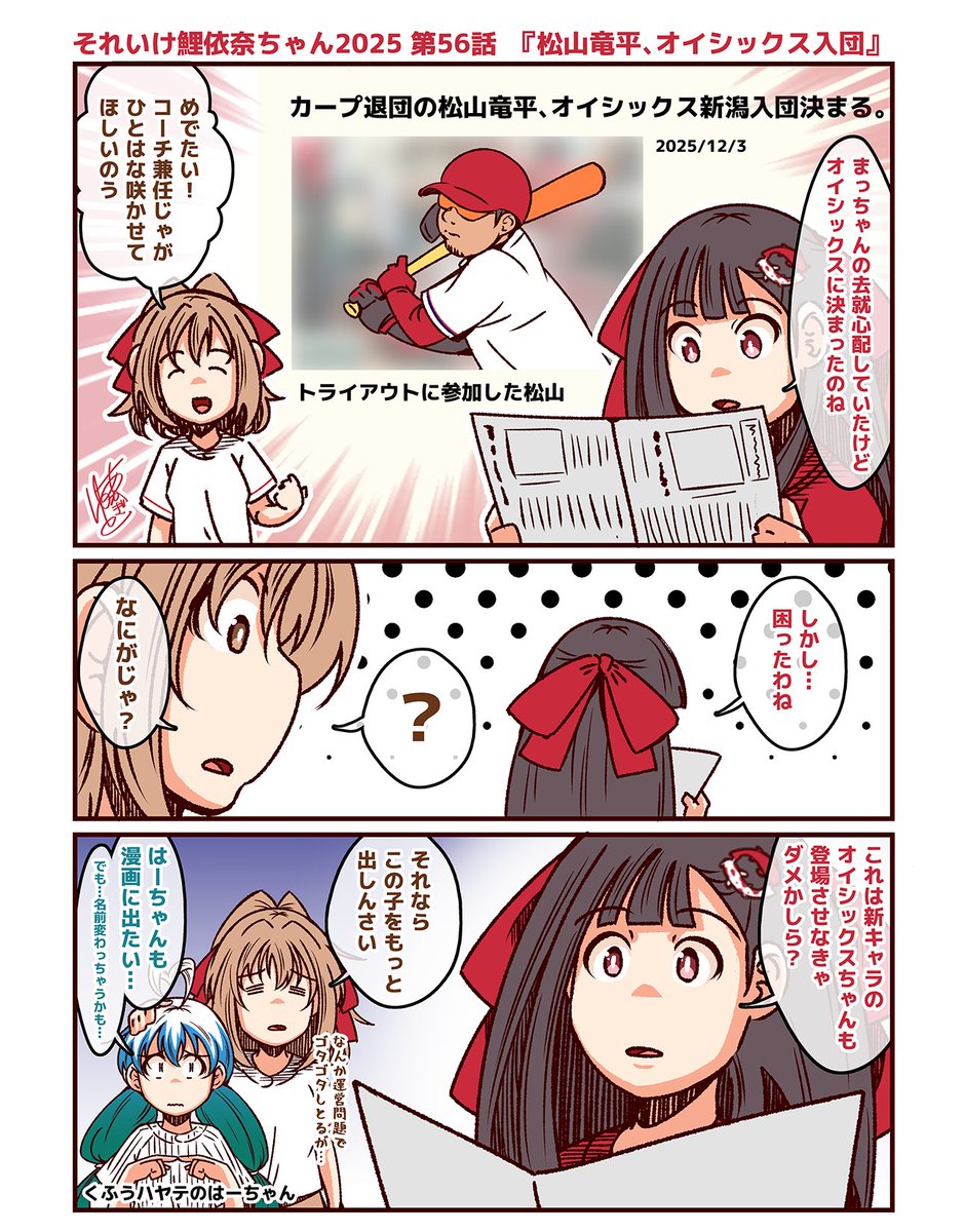 それいけ鯉依奈ちゃん 2025
第56話『松山竜平、オイシックス入団』

トライアウトを経て、オイシックス新潟に入団する事になったまっちゃんに安堵する鯉依奈ちゃんといつきちゃん。しかし、新球団のオイシックスに入るという事は…? 