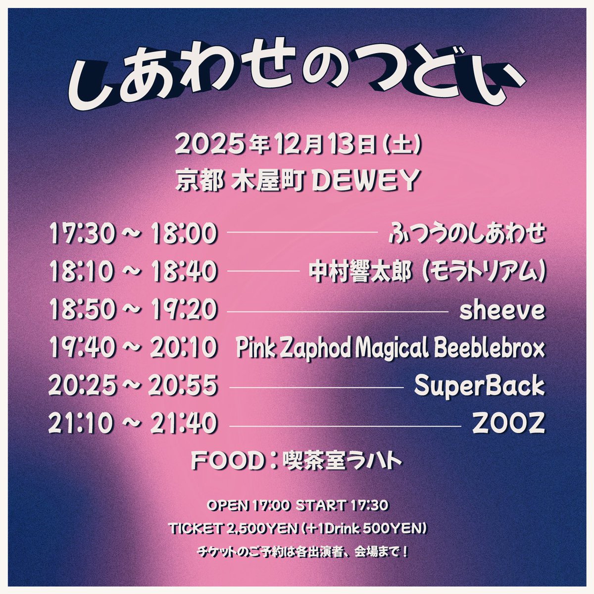 【開催迫る！】

2025年12月13日 (土)
京都 木屋町DEWEY
「しあわせのつどい」

-ACT-
ふつうのしあわせ
ZOOZ
Pink Zaphod Magical Beeblebrox
SuperBack
sheeve
中村響太郎（モラトリアム）
FOOD 喫茶室ラハト

2025年総決算なセトリで臨みます！

*チケット予約はこちら！
forms.gle/HcyMsrdD9DqJtS…