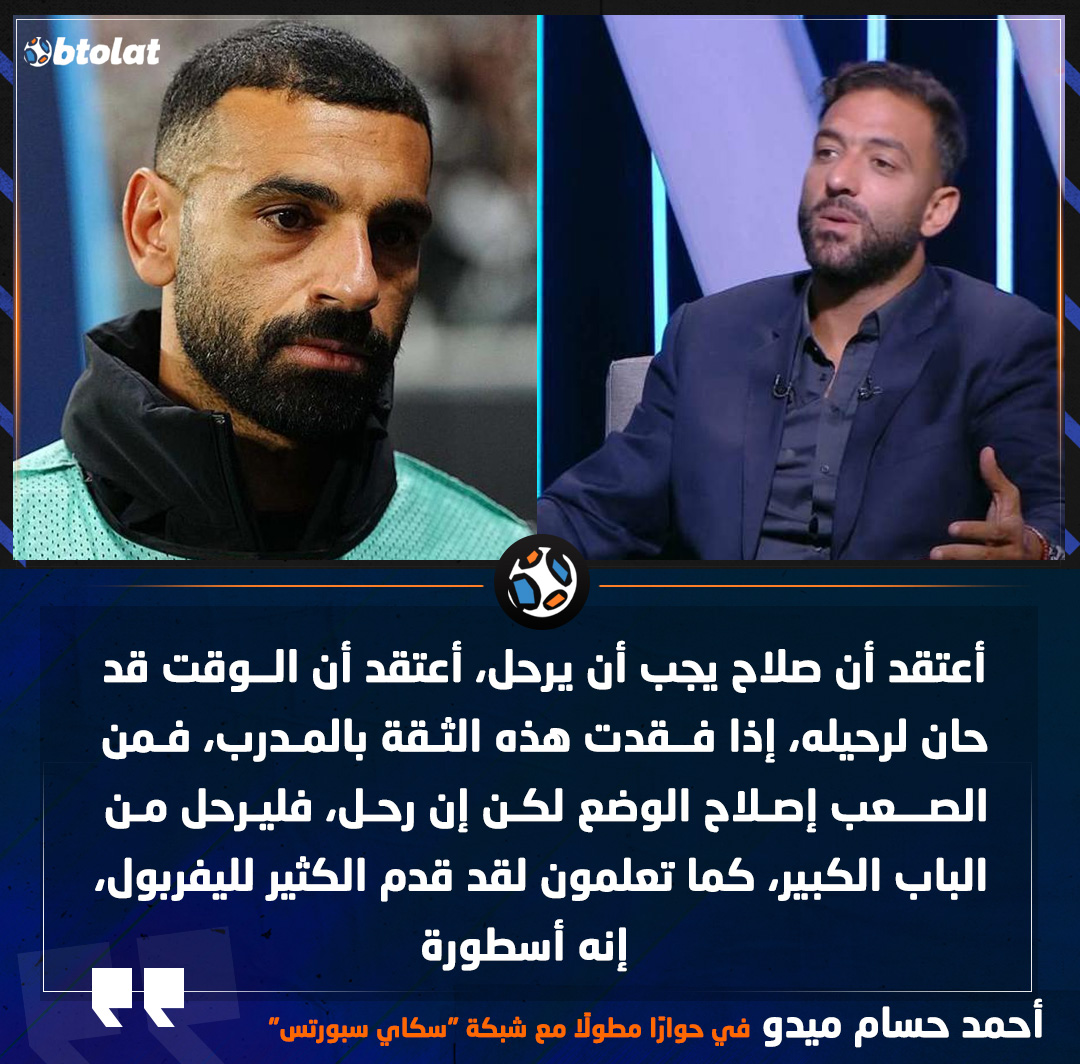 أحمد حسام ميدو في حوارًا مطولًا مع شبكة "سكاي سبورتس". أعتقد أن صلاح يجب أن يرحل، أعتقد أن الوقت قد حان لرحيله، إذا فقدت هذه الثقة بالمدرب، فمن الصعب إصلاح الوضع لكن إن رحل، فليرحل من الباب الكبير، كما تعلمون لقد قدم الكثير لليفربول، إنه أسطورة 