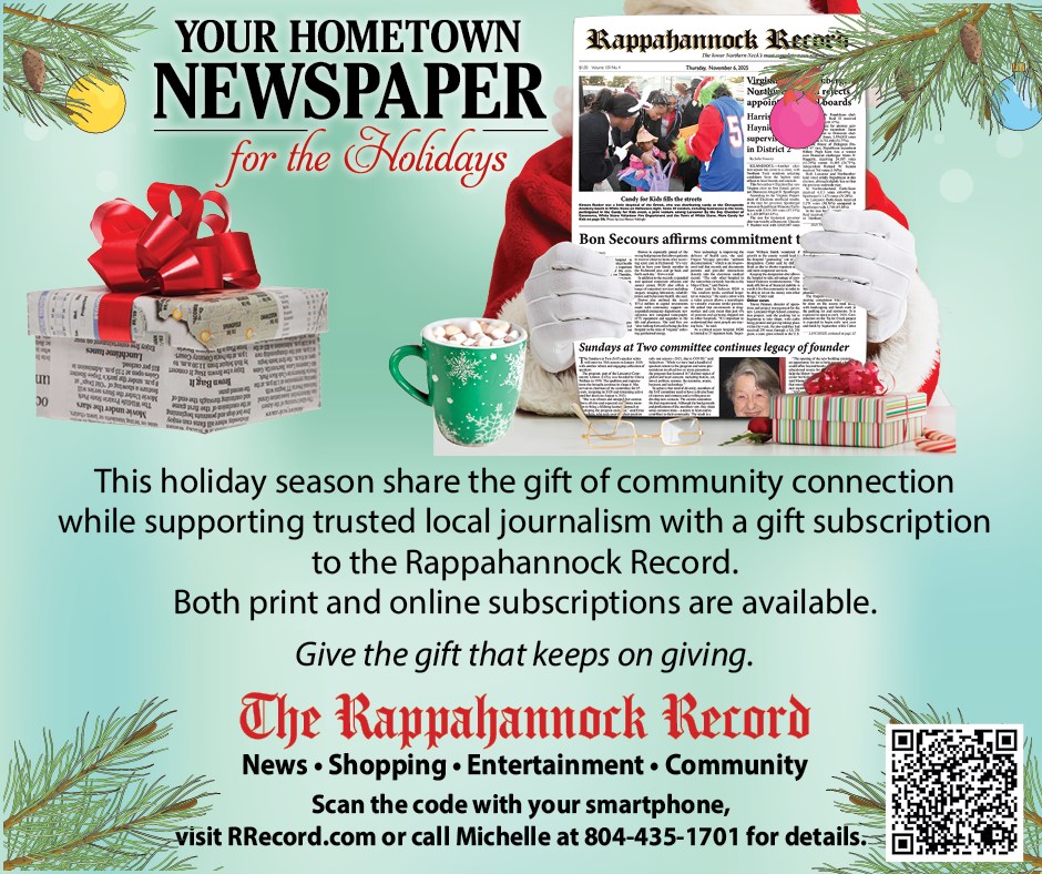 This holiday season share the gift of community connection while supporting trusted local journalism with a gift subscription to the Rappahannock Record.

Scan the code with your smartphone in this week's edition, visit RRecord.com or call Michelle at 804-435-1701.