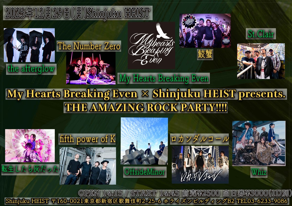 【🔥HEIST12月公演🔥】
12.29(MON)
My Hearts Breaking Even × Shinjuku HEIST presents.
THE AMAZING ROCK PARTY!!!!
open 14:15
adv ¥2,500

<act>
fifth power of K
My Hearts Breaking Even
OffsideMinor
St.Clair
the afterglow
The Number Zero
Whiz
鮫蟹
転生したら灰だった
ロカンダルコール