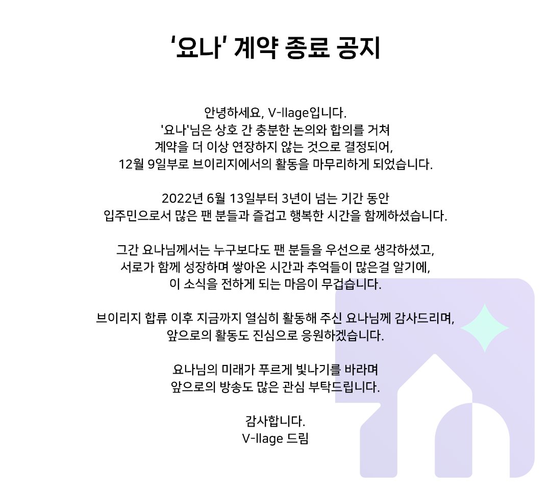 안녕하세요, 브이리지입니다.
요나님께서 상호 간 신중한 논의와 합의를 거쳐, 
계약을 연장하지 않고 마무리하는 것으로 결정되었습니다.

그간 요나님의 노고에 진심으로 감사드리며,
앞으로의 활동도 많은 응원과 관심 부탁드립니다.

감사합니다.
브이리지 배상