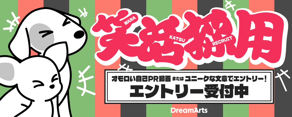 【27新卒】
あなたのパーソナリティ、表現力をESでアピールしませんか？

ドリーム・アーツでは”笑活採用”を開始しました！

①オモロい自己PR動画
or
②ユニークなお題に対する文章

のみでエントリー可能！志望理由一切不要。

①自己PR動画ではふざけ倒すも良し、特技披露も良し。