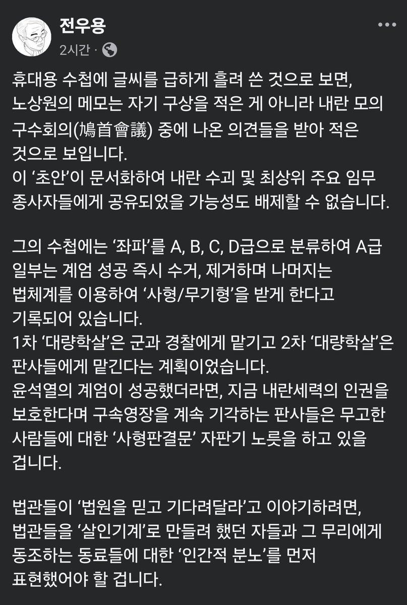 전우용

1차 ‘대량학살’은 군과 경찰에게 맡기고 2차 ‘대량학살’은 판사들에게 맡긴다는 계획이었습니다.

윤석열의 계엄이 성공했더라면, 지금 내란세력의 인권을 보호한다며 구속영장을 계속 기각하는 판사들은 무고한 사람들에 대한 ‘사형판결문’ 자판기 노릇을 하고 있을 겁니다.