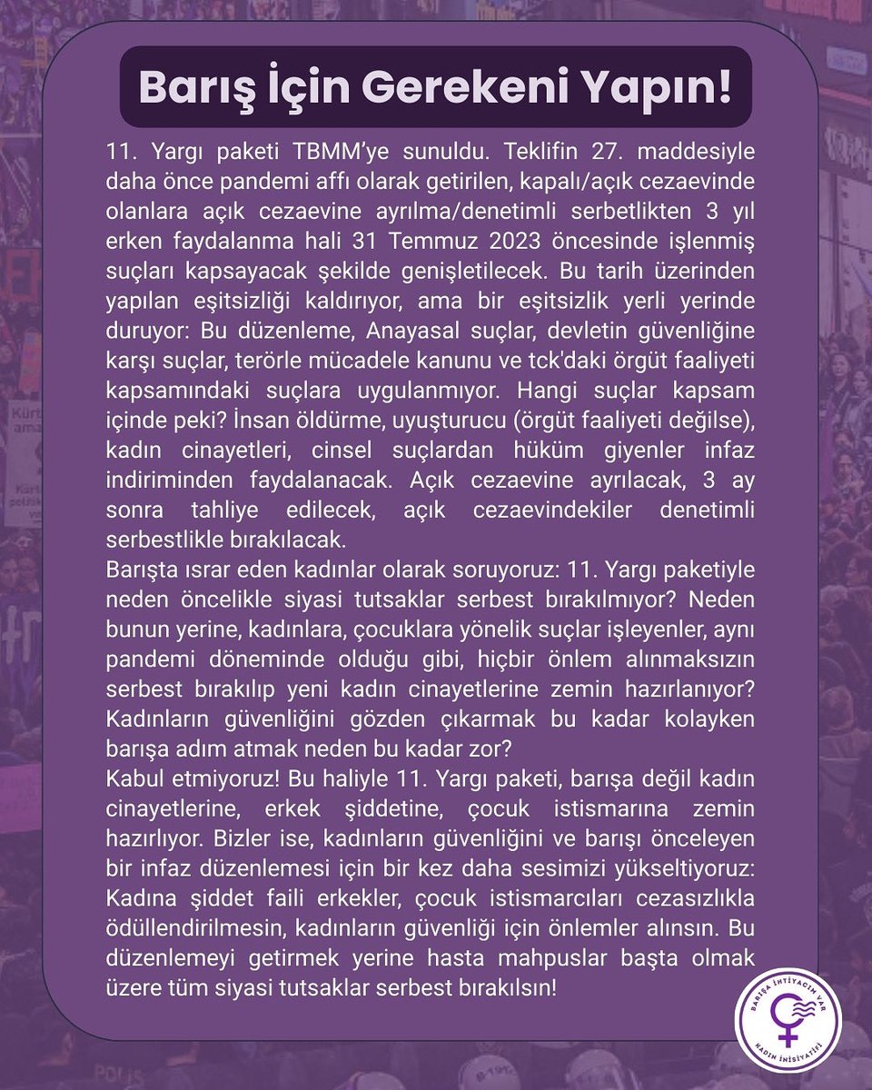 Kabul etmiyoruz! 
Bu haliyle 11. Yargı paketi, barışa değil kadın cinayetlerine, erkek şiddetine, çocuk istismarına zemin hazırlıyor.Bizler ise, kadınların güvenliğini ve barışı önceleyen bir infaz düzenlemesi için bir kez daha sesimizi yükseltiyoruz.