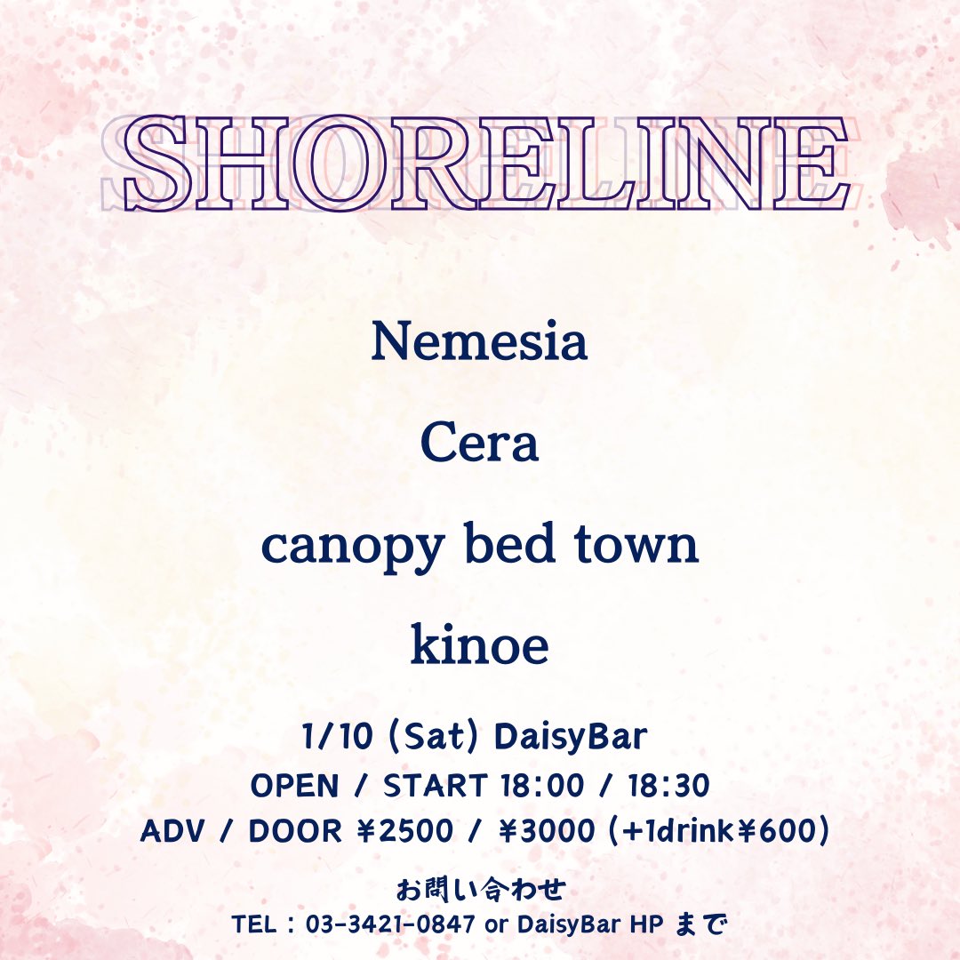 〖ᒪIᐯᗴ IᑎᖴOᖇᗰᗩTIOᑎ〗

㊗️初ライブ決定㊗️

<SHORELINE>

🗓：2026年1月10日(土)

⏱:18:00 OPEN/18:30 START

🎪:下北沢DaisyBar

🕺: Nemesia/Cera/canopy bed town/kinoe

💸：前売 2500円(D別)／当日 3000円(D別)

前売りチケットはバンド取り置き or DaisyBar HPまでお願いいたします！