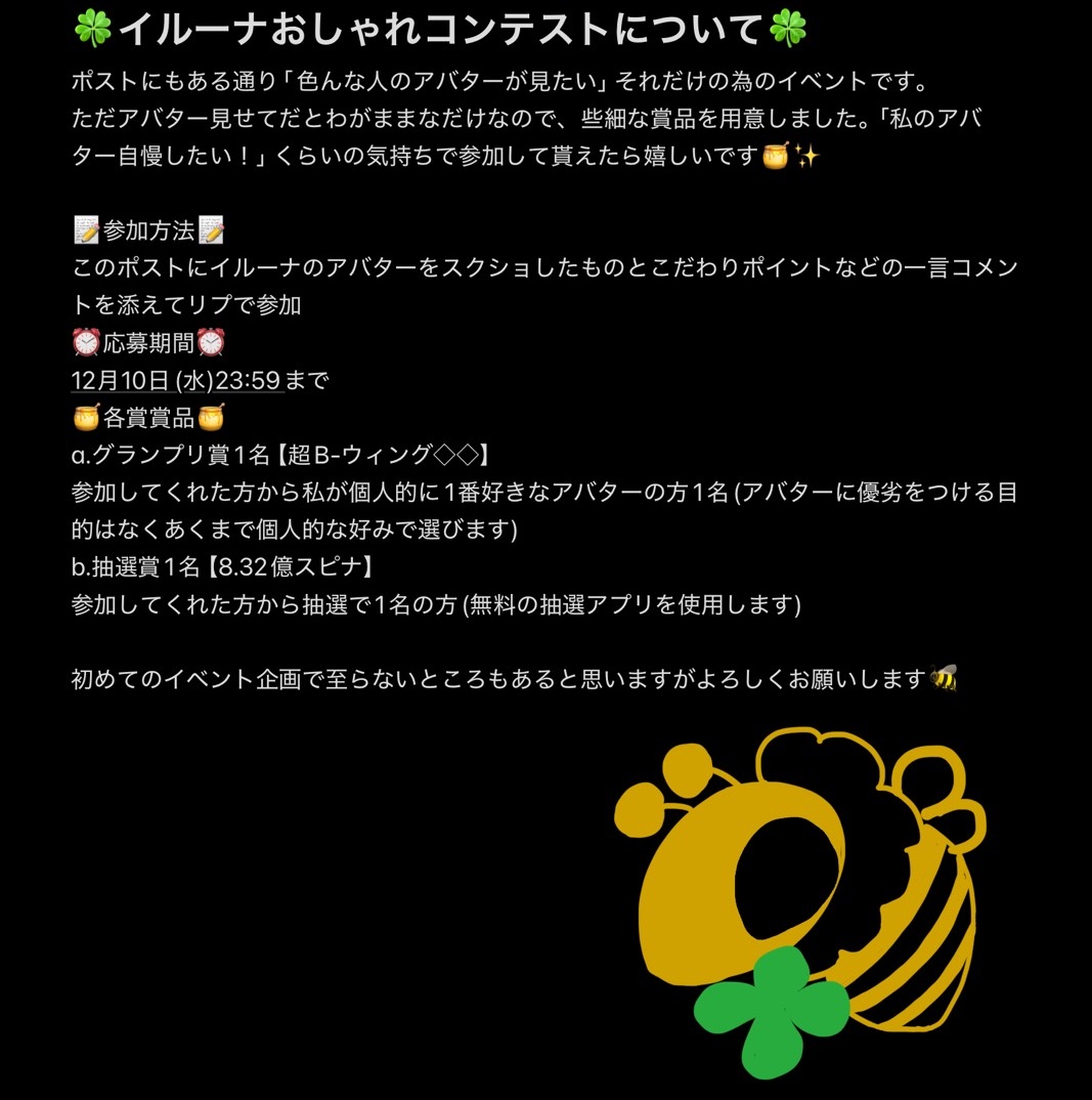 【イベントのお知らせ】
今年もあと少し…イルーナの皆様おしゃ活してますか🎩🐝？
2025年の蜂さんは戦ってた時間より着せ替えしてた時間が長い気がします。
さて、『みんなの愛のこもった素敵なアバターが見たい!!』そんな私情マシマシのおしゃれコンテストを開催したいと思います。

↓詳細画像↓