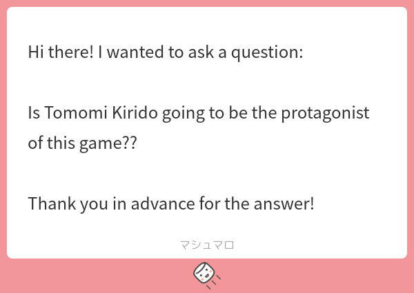 Yes, Tomomi Kirido will be the main protagonist of the game.
He plays a very important role in the story, so stay tuned for his performance!

#マシュマロを投げ合おう