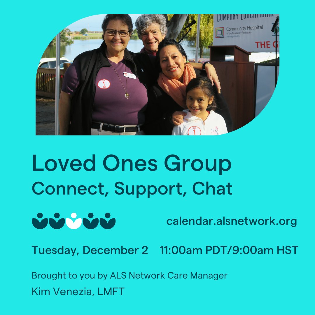 We invite you to join us for Connect, Support, Chat: Loved Ones on Tuesday, December 2, at 11:00 AM PDT/9:00 AM HST. For more information and to register, contact Facilitator: Kim Venezia, LMFT at 510-569-3631 or kvenezia@alsnetwork.org.