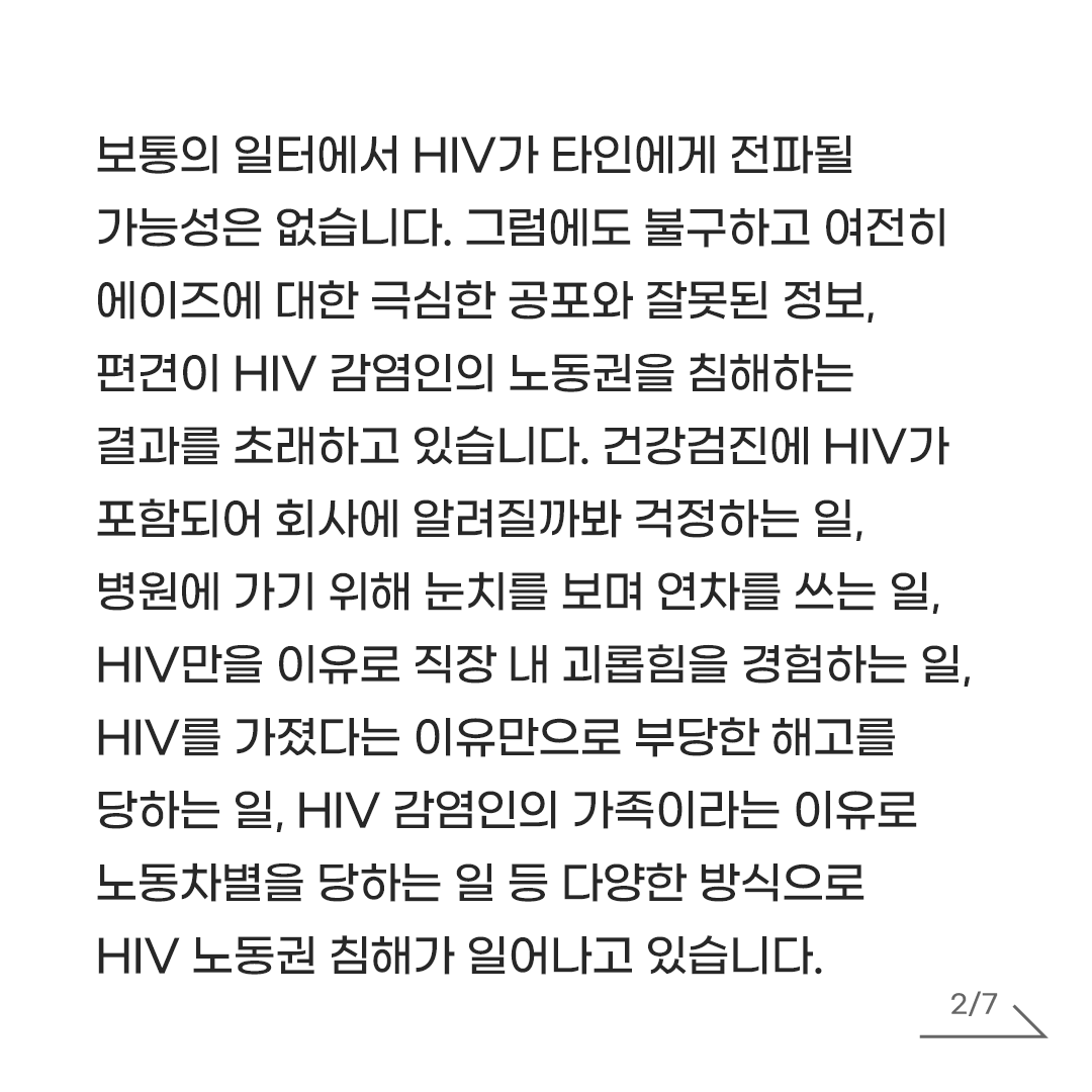 AIDS_action_AL's tweet photo. [공동선언]
HIV 감염인이 차별없이 평등하게 일할 권리, 모두의 일할 권리 입니다!
2025년 12월 1일 세계 에이즈의 날, HIV 감염인 인권의 날을 맞아,

HIV 감염인도 꿈을 이룰 수 있습니다. 일을 할 수 있고, 일할 권리가 있습니다. 그리고 노동자로서 이미 우리 사회를 함께 구성하고 있습니다. 이 당연한 사실들을 아직도 HIV/AIDS 낙인과 차별, 혐오가 위협하는 지금, 우리는 오늘 12월 1일 세계 에이즈의 날, HIV 감염인 인권의 날을 맞아, HIV 감염인이 차별없이 평등하게 일할 권리가 모두의 일할 권리와 같다고 선언합니다.

보통의 일터에서 HIV가 타인에게 전파될 가능성은 없습니다. 그럼에도 불구하고 여전히 에이즈에 대한 극심한 공포와 잘못된 정보, 편견이 HIV 감염인의 노동권을 침해하는 결과를 초래하고 있습니다. 건강검진에 HIV가 포함되어 회사에 알려질까봐 걱정하는 일, 병원에 가기 위해 눈치를 보며 연차를 쓰는 일, HIV만을 이유로 직장 내 괴롭힘을 경험하는 일, HIV를 가졌다는 이유만으로 부당한 해고를 당하는 일, HIV 감염인의 가족이라는 이유로 노동차별을 당하는 일 등 다양한 방식으로 HIV 노동권 침해가 일어나고 있습니다. 다른 사람에게 HIV 감염사실이 알려져 또다른 피해가 발생할까봐 차별을 경험해도 대응하기가 녹록지 않습니다.