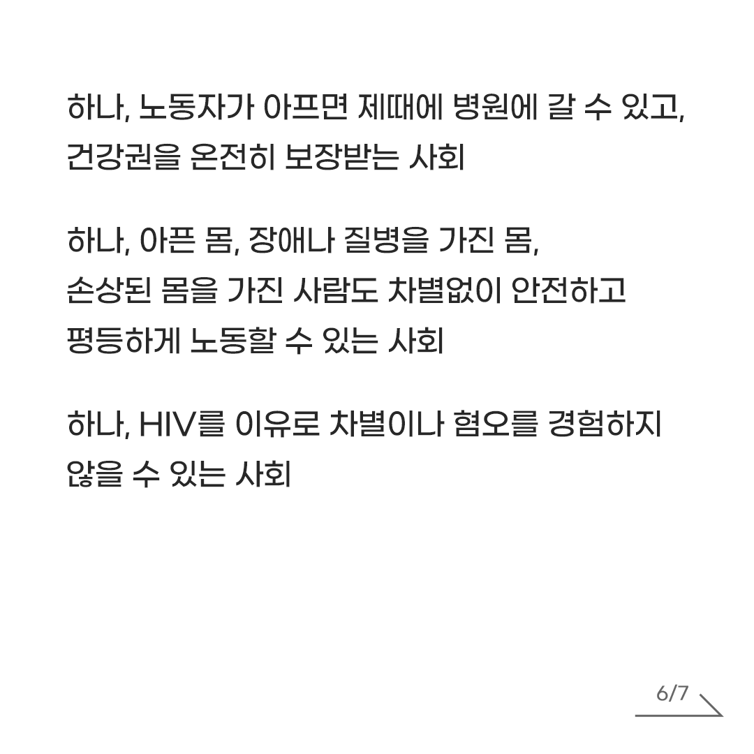 AIDS_action_AL's tweet photo. HIV를 가진 것과 업무를 수행하는 능력은 관련이 없고, 안전한 노동환경 마련 및 감염병 예방의 책임은 HIV 감염인 개개인에게 그 책임이 전가되어서는 안됩니다. 그렇기에 우리는 사회와 기업이 노동자에게 강요하는 '건강한 몸'과 '정상성'에 대해 의문을 가져야합니다. 장애나 질병을 가진 몸, 손상된 몸을 가진 노동자가 차별없이 안전하게 일할 수 있는 일터야말로 모든 노동자에게 안전한 일터일 것입니다.

HIV 감염인의 노동권을 위협하는 모든 거짓정보와 편견, 낙인은 사라져야 합니다. 모든 시민에게 당연하게 주어져야 할 차별없이 안전하고 평등하게 일할 권리, HIV 감염인 노동자에게도 보장되어야 합니다. HIV 감염인의 노동권이 온전히 보장될 수 있도록 다음과 같은 사회를 향해 함께 갑시다.

하나, 국회와 정부가 HIV 감염인의 노동권 및 인권 증진을 고민하고 정책으로 실현하는 사회
하나, 기업·사업주가 HIV만을 이유로 노동자를 부당하게 대우하거나 해고하지 않는 사회
하나, 이주노동자를 비롯 모든 HIV 감염인 노동자에 대해 본인 동의없이 HIV 검사가 진행되지 않고, 또 그 결과가 사업주에게 불법적으로 통보되지 않는 사회
하나, 노동자가 아프면 제때에 병원에 갈 수 있고, 건강권을 온전히 보장받는 사회
하나, 아픈 몸, 장애나 질병을 가진 몸, 손상된 몸을 가진 사람도 차별없이 안전하고 평등하게 노동할 수 있는 사회
하나, HIV를 이유로 차별이나 혐오를 경험하지 않을 수 있는 사회

함께 에이즈 낙인과 차별에 맞섭시다. HIV 감염인의 인권증진이 HIV 예방의 지름길이며, HIV 감염인의 차별없이 평등하게 일할 권리 보장이 곧 모두의 일할 권리를 증진합니다.