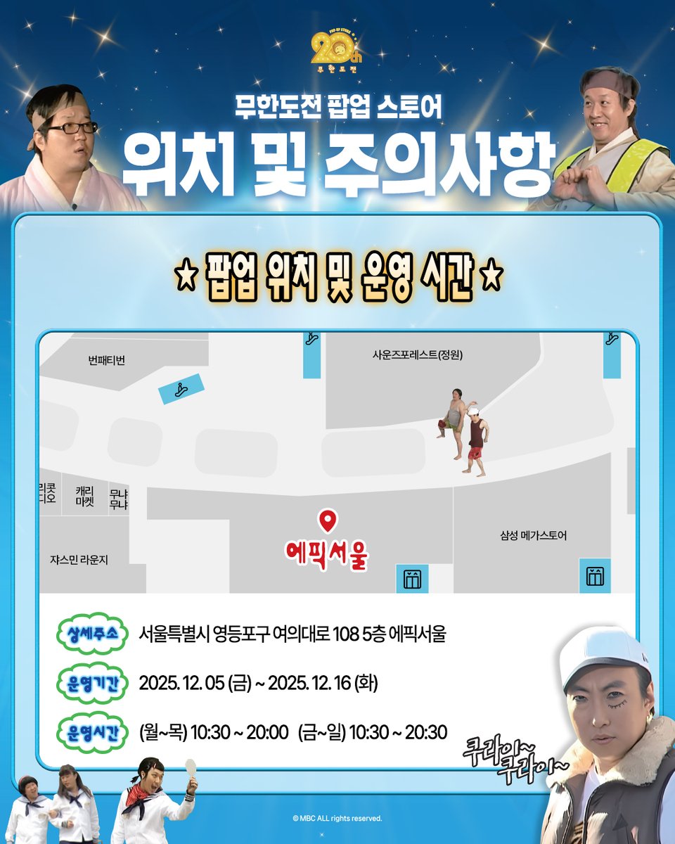 icons__official's tweet photo. 📍 무한도전 20주년 팝업스토어
    [위치 및 관람 주의사항 안내]

방문 예정이신 분들은 아래 안내를 미리 확인해 주세요 🙌

📌 팝업 위치

서울특별시 영등포구 여의대로 108
더현대서울 5층 에픽서울

📌 운영 기간 & 시간

2025.12.05(금) ~ 2025.12.16(화)

월~목 10:30 ~ 20:00
금~일 10:30 ~ 20:30

⚠️ 관람 시 주의사항 (중요)

- 마감 10분 전 POS(포스) 마감이 진행되므로,
마감 30분 전부터는 결제 대기 후 구매가 가능합니다.

- 팝업스토어 퇴장 후 재입장은 불가합니다.
소지품 분실 등 부득이한 사유가 있을 경우
현장 스태프에게 문의해 주시기 바랍니다.

- 행사장 앞 대기 공간이 협소하여,
안전하고 원활한 입장을 위해 스태프 안내에 적극 협조 부탁드립니다.

- 원활한 운영을 위해 입장 시점부터 최대 30분간 관람하실 수 있으며,
종료 시간이 되면 스태프 안내에 따라 이동을 부탁드립니다.
 
- 쇼핑백은 100원에 제공됩니다.

- 결제는 카드 / 현금 / 카카오페이 / 네이버페이 / 위챗페이 / 알리페이 / 상품권 사용 가능합니다.
단, 가챠 및 크레인 제품은 카드 결제만 가능합니다.
※ 지역화폐는 사용이 불가합니다.

- 판매 제품은 조기 품절될 수 있으며, 품절 시 본 계정을 통해 실시간 안내드리겠습니다.

- 가챠, 크레인 기계, 운세뽑기 ZONE 등 ‘체험형 콘텐츠’ 이용 금액은 구매 금액에 포함되지 않아 특전 증정이 불가합니다.

- 매장 예약 고객 전용 공간 외에,
매장 외부에 마련된 ‘운세뽑기 ZONE’은 누구나 자유롭게 이용하실 수 있습니다.

- 본 행사의 세부 사항 및 사전 공지 내용은 현장 상황에 따라 일부 변경될 수 있습니다.

- 주요 공지사항은 본 계정을 통해 신속하게 안내드리겠습니다.

무한도전 20주년 팝업스토어에 방문해 주시는 모든 분들께 감사드립니다.
보다 즐겁고 안전한 관람을 위해 안내 사항을 꼭 확인해 주세요!
현장에서 여러분을 만나 뵐 날을 기대하고 있겠습니다 🙌

**자세한 내용은 인스타그램(@infinitechallenge_pop_up) 을 통해 확인해주세요**