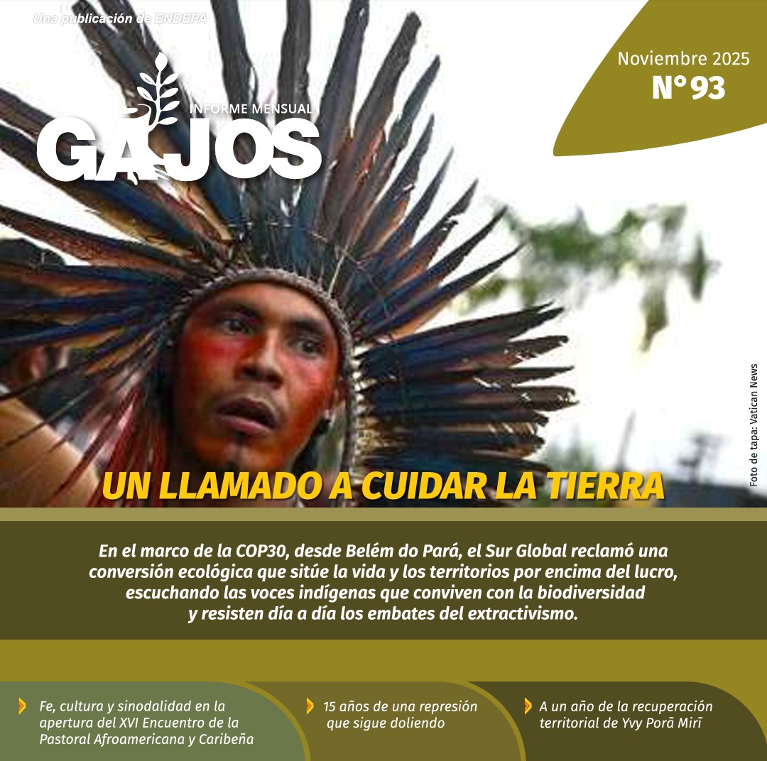 GAJOS N° 93
UN LLAMADO A CUIDAR LA TIERRA
Noviembre de 2025

En el marco de la COP30, desde Belém do Pará, el Sur Global reclamó una conversión ecológica que sitúe la vida y los territorios por encima del lucro...

#PueblosIndígenas 
#Preexisten
#Existen
#TienenDerechos