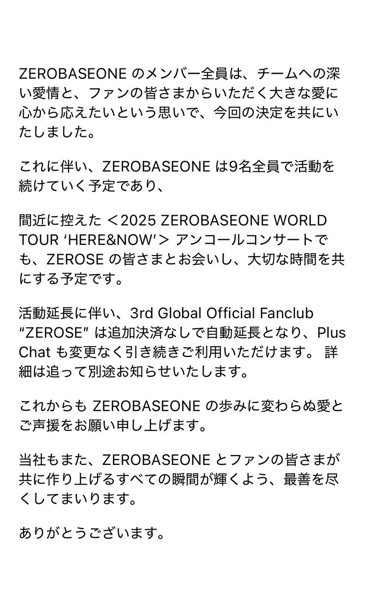 ［公式］ZEROBASEONE以後活動案内

こんにちは、ウェイクワンです。

当社は最近、ZEROBASEONE の9名のメンバーと今後の活動方針について深く議論を重ねてまいりました。その結果、ZEROBASEONE の活動を2か月延長することで意見が一致いたしました。［日本語訳］