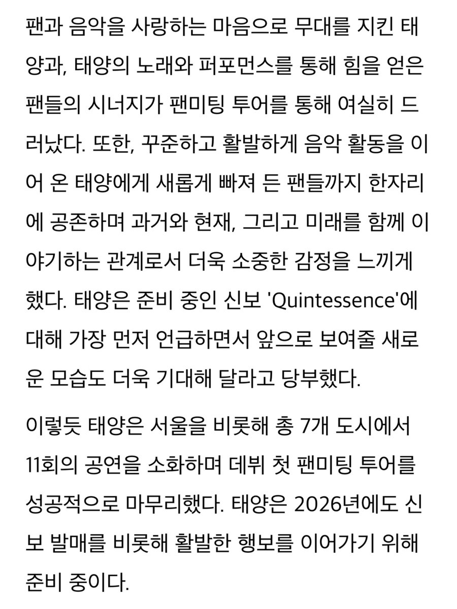 📰태양, 서울→일본 7개 도시 팬미팅 투어 성료 "다채로운 색채로 가득해져"

팬과 음악을 사랑하는 마음으로 무대를 지킨 태양과, 태양의 노래와 퍼포먼스를 통해 힘을 얻은 팬들의 시너지가 팬미팅 투어를 통해 여실히 드러났다. 

또한, 꾸준하고 활발하게 음악 활동을 이어 온 태양에게 새롭게