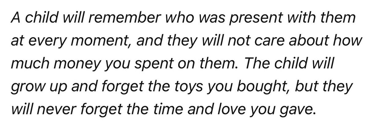 " سيتذكر الطفل من كان حاضراً معه في كل وقت، ولن يهمه مقدار ما أنفقته عليه من أموال. سيكبر الطفل وينسى ألعابه التي اشتريتها من اجله، ولكنه لن ينسى الوقت والحب الذي أعطيته. "

فعلاً اللحظات اللي قضيتها معاه، الضحكة، الاحتواء، الكلام، الطبطبة، المشاركة. هذه تبقى محفورة في ذاكرته
