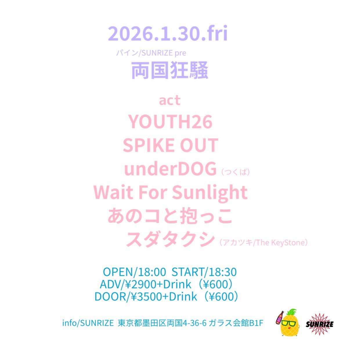 2026/01/30(fri)
@両国SUNRIZE
パイン/SUNRIZE pre 両国狂騒

Act:w/
SPIKE OUT
YOUTH26
Wait For Sunlight
あのコと抱っこ
スダタクシ（アカツキ/The KeyStone）

OPEN/START 18:00/18:30
ADV/DOOR ¥2,900/¥3,500(+1D)