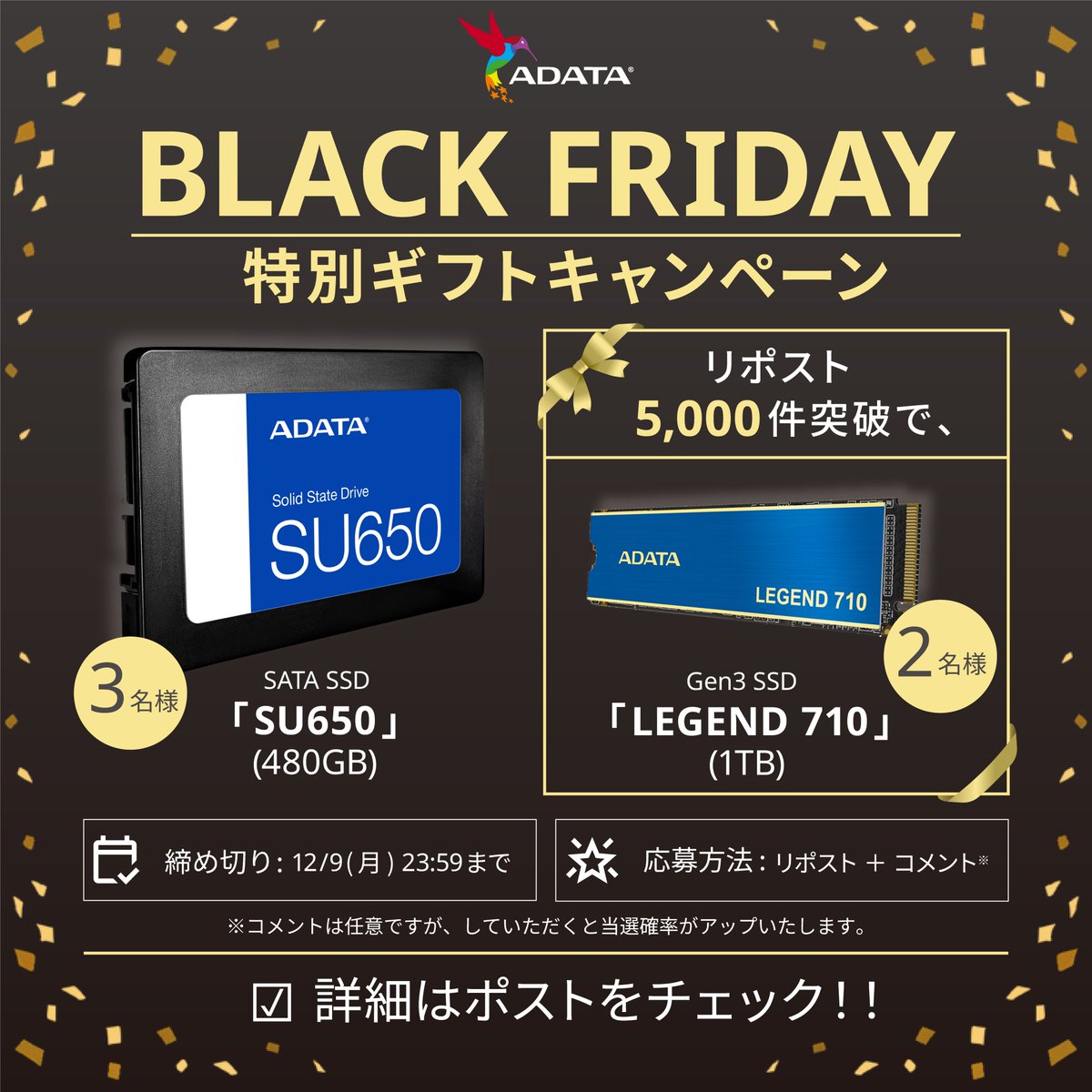 ADATA_XPG_JP's tweet image. 🖤ブラックフライデーで欲しいものを買い忘れた…？
そんなあなたに、エイデータからとっておきのギフト🎁をご用意しました

人気の SATA SSD「SU650 480GB」 を
3名様に抽選でプレゼント✨！
さらに…
リポスト5,000件突破で追加プレゼント🎉
追加で2名様に Gen3 SSD「LEGEND 710　1TB」を贈ります！…
