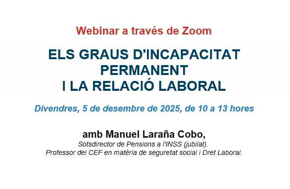 📣Webinar a través de Zoom ELS GRAUS D'INCAPACITAT PERMANENT I LA RELACIÓ LABORAL
📆Divendres, 5 de desembre de 2025, de 10 a 13 hores
🎓Manuel Laraña Cobo, Sotsdirector de Pensions a l'INSS (jubilat). Professor del CEF en matèria de seguretat social i Dret Laboral.