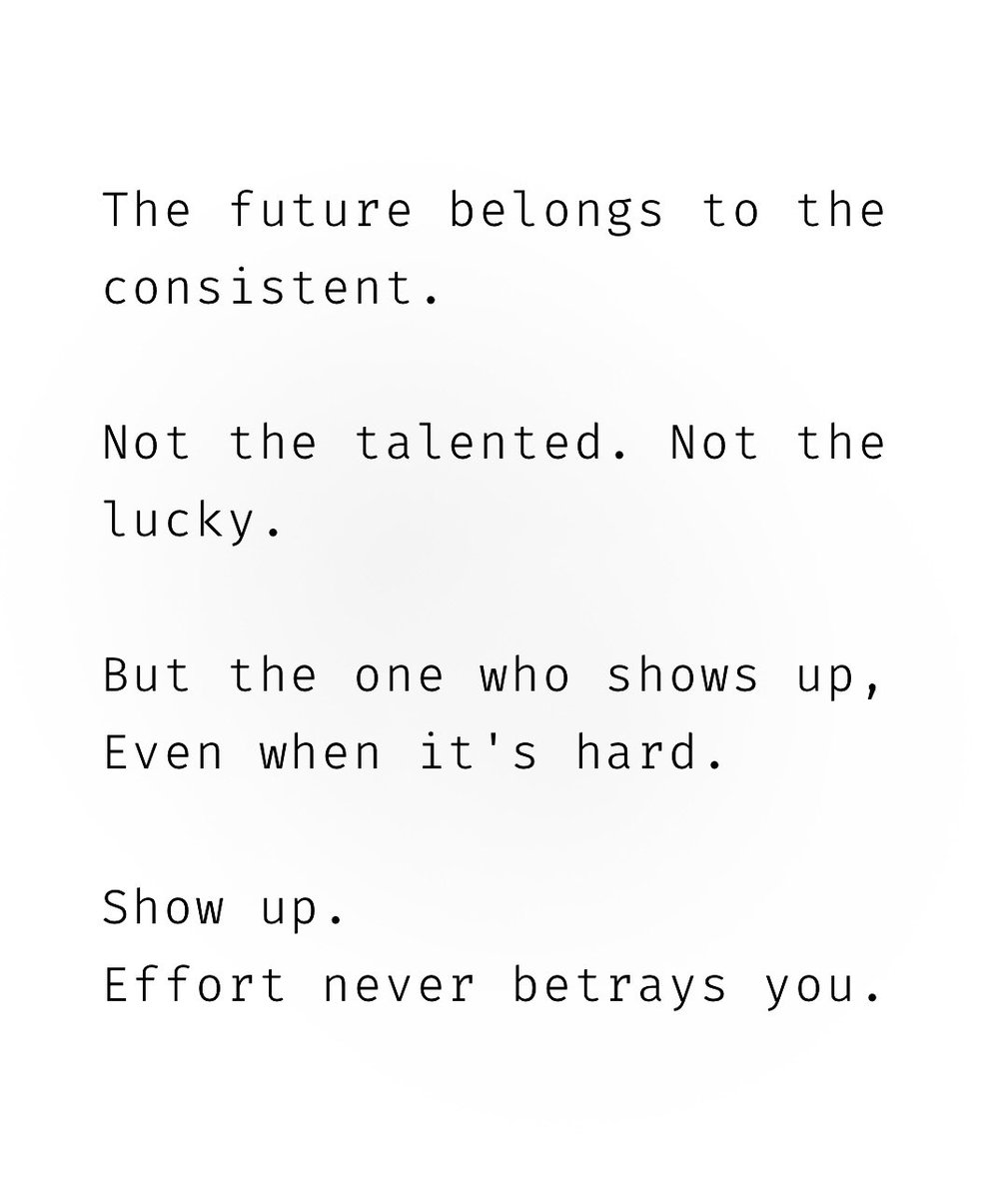 Show up.
Effort never betrays you.
