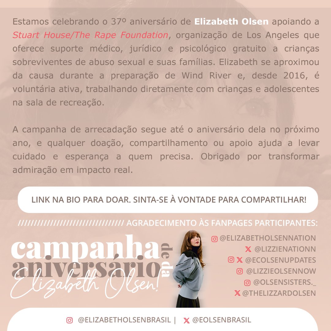 Campanha de Aniversário da Elizabeth Olsen! 

Estamos celebrando o 37º aniversário de Elizabeth Olsen apoiando a Stuart House/The Rape Foundation, uma organização em Los Angeles que oferece atendimento médico, jurídico e psicológico gratuito para crianças sobreviventes de abuso